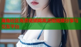 海角社区免费视频网高清短视频分享与交友平台