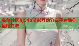 海角社区hj54b精彩互动分享平台助你轻松交流