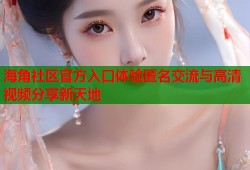 海角社区官方入口体验匿名交流与高清视频分享新天地