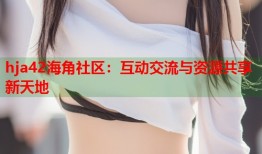 hja42海角社区：互动交流与资源共享新天地