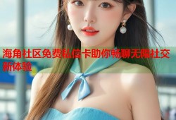 海角社区免费私信卡助你畅聊无限社交新体验
