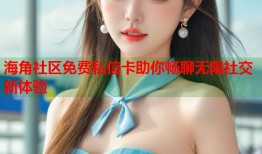海角社区免费私信卡助你畅聊无限社交新体验