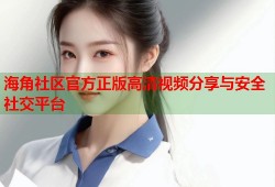 海角社区官方正版高清视频分享与安全社交平台
