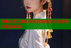 海角社区注册小号全攻略轻松开启多账号互动体验
