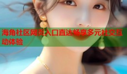 海角社区网页入口直达畅享多元社交互动体验