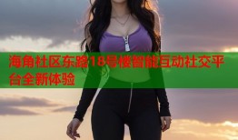 海角社区东路18号楼智能互动社交平台全新体验