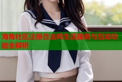 海角社区注册合法吗生活服务与互动功能全解析