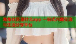 海角社区是什么app 一站式兴趣交流与生活分享平台