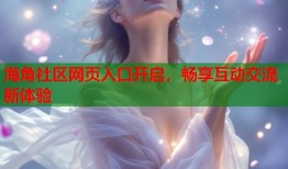 海角社区网页入口开启，畅享互动交流新体验