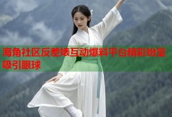 海角社区反差婊互动爆料平台精彩纷呈吸引眼球