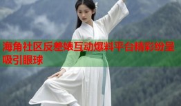 海角社区反差婊互动爆料平台精彩纷呈吸引眼球