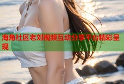 海角社区老刘视频互动分享平台精彩呈现