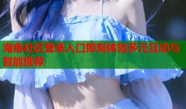 海角社区登录入口即刻体验多元互动与智能推荐