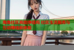 海角社区真能挣钱吗 社区生活服务与互动赚钱新体验