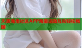 天涯海角社区APP海量话题互动轻松畅聊