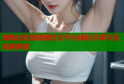 海角社区短视频社交平台精彩分享与互动新体验