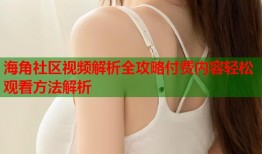 海角社区视频解析全攻略付费内容轻松观看方法解析