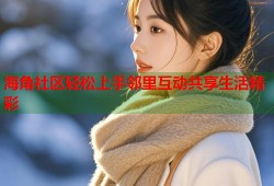 海角社区轻松上手邻里互动共享生活精彩