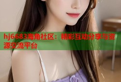 hj6683海角社区：精彩互动分享与资源交流平台