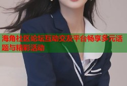 海角社区论坛互动交友平台畅享多元话题与精彩活动