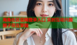 海角社区官网登录入口 实时互动兴趣圈子尽在掌握