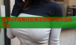 亚洲AV海角社区高清资源分享与互动平台
