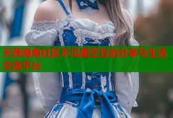 天涯海角社区不见星空互动分享与生活交流平台