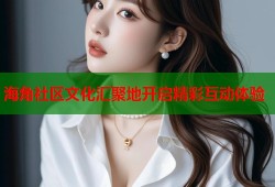 海角社区文化汇聚地开启精彩互动体验