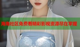 海角社区免费看精彩影视资源尽在掌握