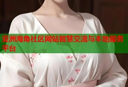 亚洲海角社区网站智慧交流与本地服务平台