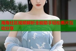 海角社区视频解析全能助手轻松看片互动分享