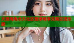 天涯海角永久社区登录畅享无限交流乐趣