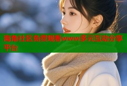 海角社区免费观看www多元互动分享平台
