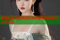 海角社区免费视频在线畅享高清影视与社交互动