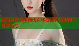 海角社区免费视频在线畅享高清影视与社交互动