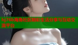 hj76b海角社区精彩生活分享与互动交流平台