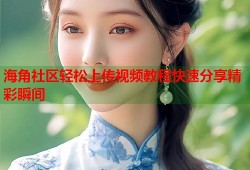 海角社区轻松上传视频教程快速分享精彩瞬间