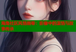 海角社区风情画卷：影像中的温情与故事传承