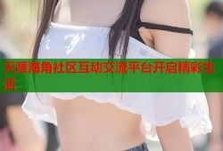 天涯海角社区互动交流平台开启精彩生活