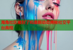 海角社区被封了吗最新动态揭秘社交平台真相