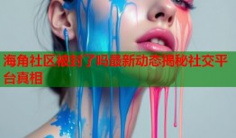 海角社区被封了吗最新动态揭秘社交平台真相