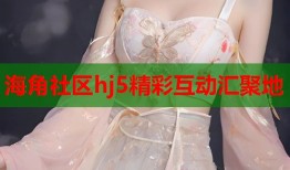 海角社区hj5精彩互动汇聚地