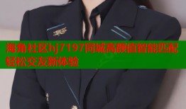 海角社区hj7197同城高颜值智能匹配轻松交友新体验