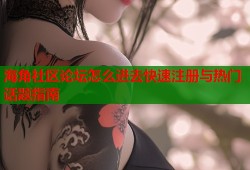 海角社区论坛怎么进去快速注册与热门话题指南