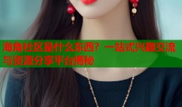 海角社区是什么东西？一站式兴趣交流与资源分享平台揭秘