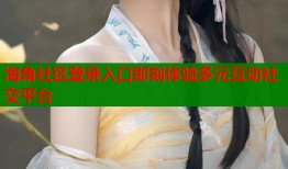 海角社区登录入口即刻体验多元互动社交平台
