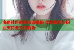 海角社区教师待遇揭秘 优厚福利与职业支持全方位解析