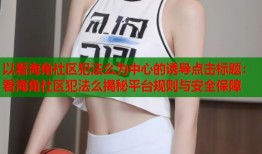 以看海角社区犯法么为中心的诱导点击标题：看海角社区犯法么揭秘平台规则与安全保障