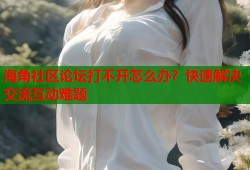 海角社区论坛打不开怎么办？快速解决交流互动难题