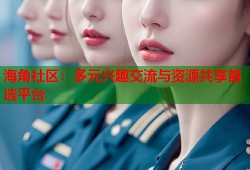 海角社区：多元兴趣交流与资源共享首选平台